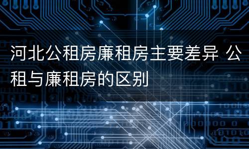 河北公租房廉租房主要差异 公租与廉租房的区别