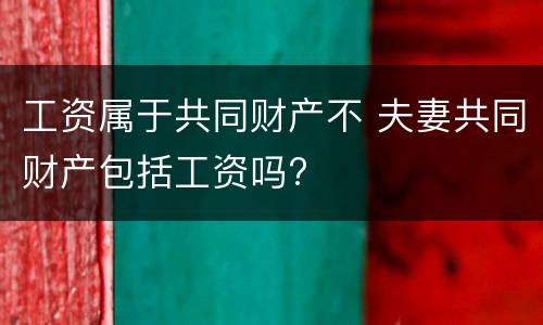 工资属于共同财产不 夫妻共同财产包括工资吗?