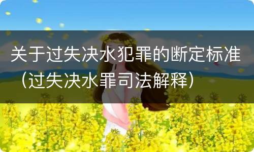 关于过失决水犯罪的断定标准（过失决水罪司法解释）