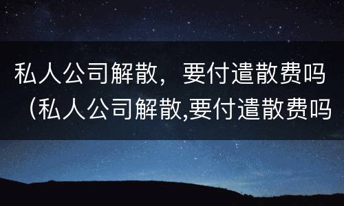 私人公司解散，要付遣散费吗（私人公司解散,要付遣散费吗怎么办）