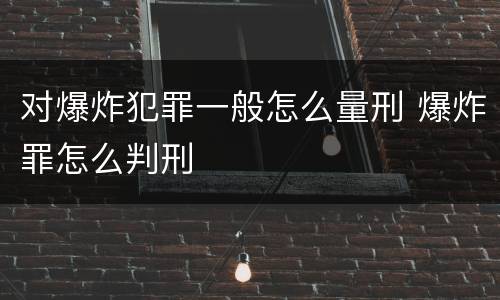 对爆炸犯罪一般怎么量刑 爆炸罪怎么判刑