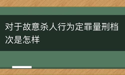 对于故意杀人行为定罪量刑档次是怎样
