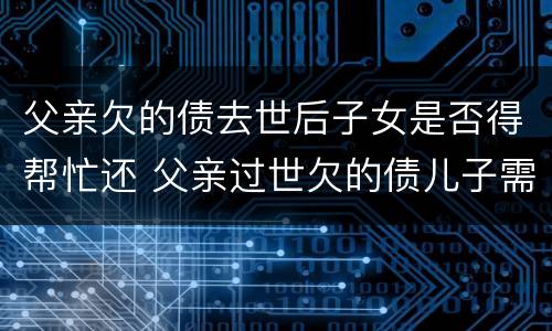 父亲欠的债去世后子女是否得帮忙还 父亲过世欠的债儿子需要还吗