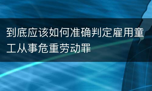 到底应该如何准确判定雇用童工从事危重劳动罪