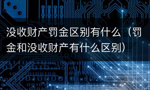 没收财产罚金区别有什么（罚金和没收财产有什么区别）