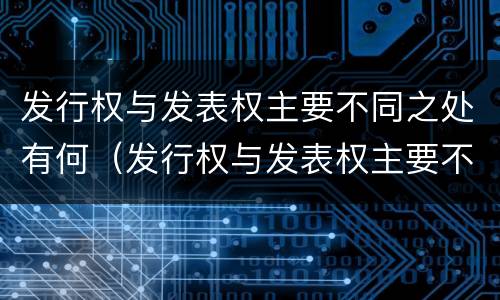 发行权与发表权主要不同之处有何（发行权与发表权主要不同之处有何不同）