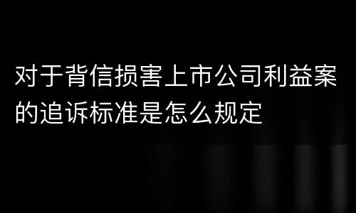 对于背信损害上市公司利益案的追诉标准是怎么规定