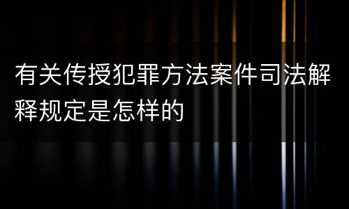 有关传授犯罪方法案件司法解释规定是怎样的