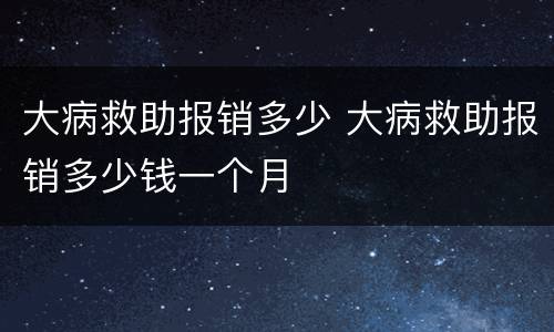 大病救助报销多少 大病救助报销多少钱一个月