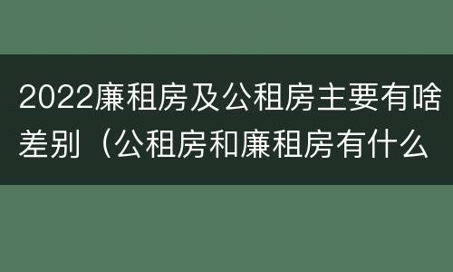 2022廉租房及公租房主要有啥差别（公租房和廉租房有什么区别?2019年的）