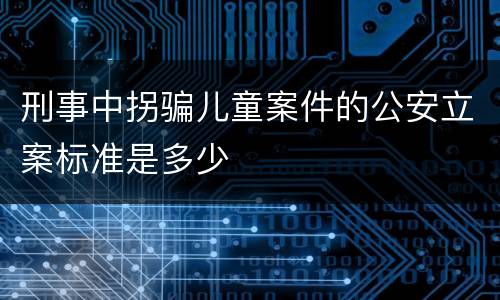 刑事中拐骗儿童案件的公安立案标准是多少