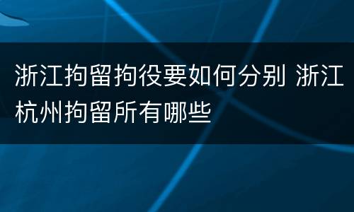浙江拘留拘役要如何分别 浙江杭州拘留所有哪些