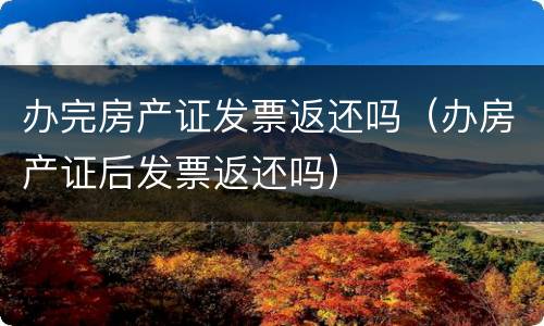 办完房产证发票返还吗（办房产证后发票返还吗）