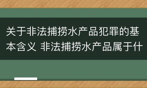 关于非法捕捞水产品犯罪的基本含义 非法捕捞水产品属于什么犯罪类型