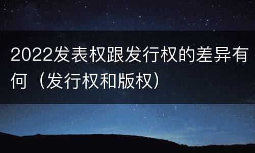 2022发表权跟发行权的差异有何（发行权和版权）