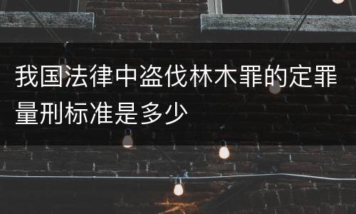 我国法律中盗伐林木罪的定罪量刑标准是多少
