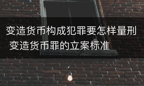 变造货币构成犯罪要怎样量刑 变造货币罪的立案标准