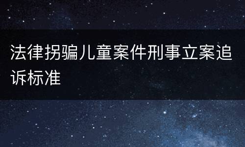 法律拐骗儿童案件刑事立案追诉标准