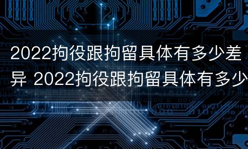 2022拘役跟拘留具体有多少差异 2022拘役跟拘留具体有多少差异呢