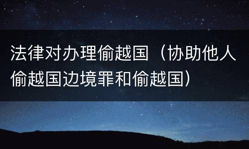 法律对办理偷越国（协助他人偷越国边境罪和偷越国）