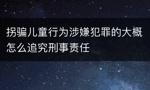 拐骗儿童行为涉嫌犯罪的大概怎么追究刑事责任