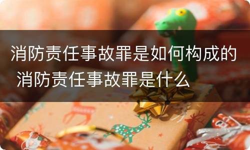 消防责任事故罪是如何构成的 消防责任事故罪是什么