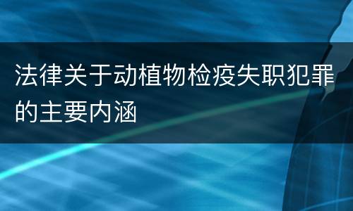法律关于动植物检疫失职犯罪的主要内涵