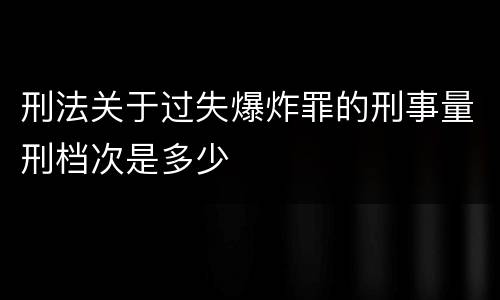 刑法关于过失爆炸罪的刑事量刑档次是多少
