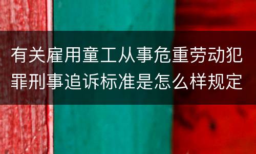 有关雇用童工从事危重劳动犯罪刑事追诉标准是怎么样规定