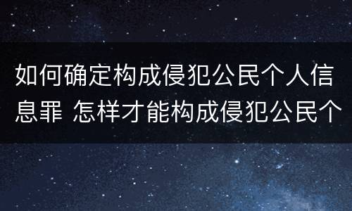 如何确定构成侵犯公民个人信息罪 怎样才能构成侵犯公民个人信息罪