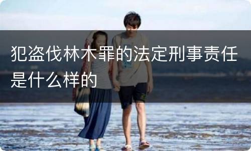 犯盗伐林木罪的法定刑事责任是什么样的