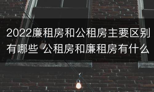 2022廉租房和公租房主要区别有哪些 公租房和廉租房有什么区别?2019年的