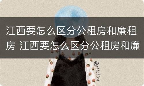 江西要怎么区分公租房和廉租房 江西要怎么区分公租房和廉租房的区别