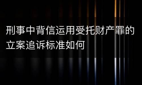 刑事中背信运用受托财产罪的立案追诉标准如何
