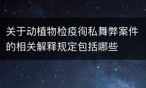 关于动植物检疫徇私舞弊案件的相关解释规定包括哪些