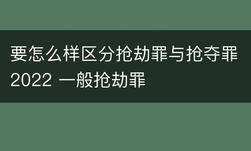要怎么样区分抢劫罪与抢夺罪2022 一般抢劫罪