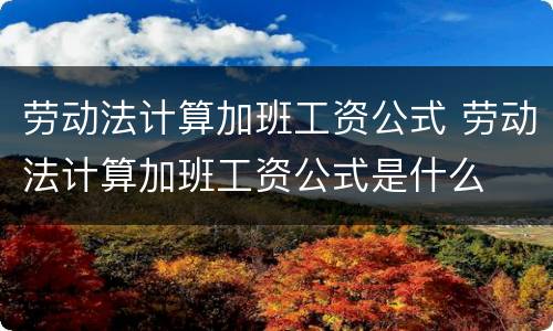 劳动法计算加班工资公式 劳动法计算加班工资公式是什么