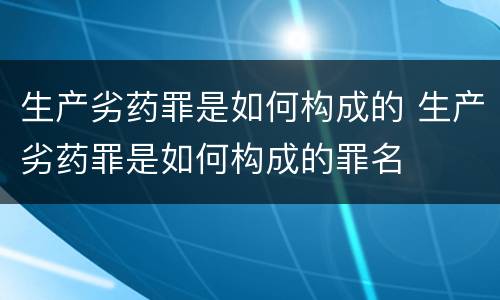 生产劣药罪是如何构成的 生产劣药罪是如何构成的罪名