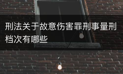 刑法关于故意伤害罪刑事量刑档次有哪些