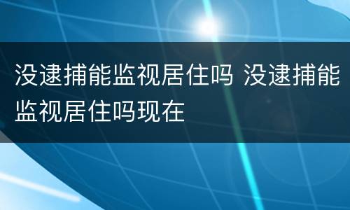 没逮捕能监视居住吗 没逮捕能监视居住吗现在