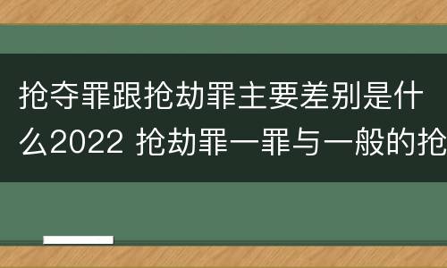 抢夺罪跟抢劫罪主要差别是什么2022 抢劫罪一罪与一般的抢劫罪区别