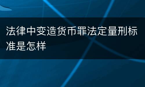 法律中变造货币罪法定量刑标准是怎样
