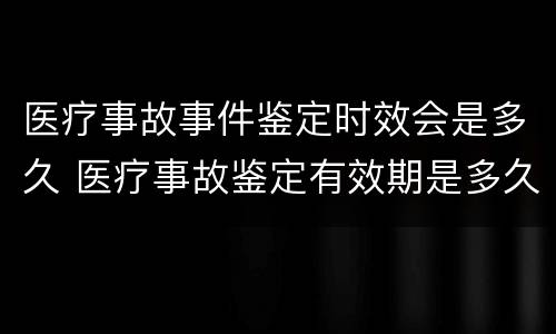 医疗事故事件鉴定时效会是多久 医疗事故鉴定有效期是多久?