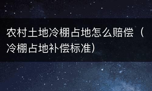农村土地冷棚占地怎么赔偿（冷棚占地补偿标准）