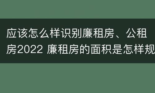 应该怎么样识别廉租房、公租房2022 廉租房的面积是怎样规定的