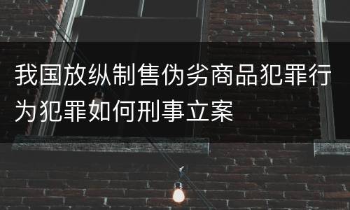 我国放纵制售伪劣商品犯罪行为犯罪如何刑事立案