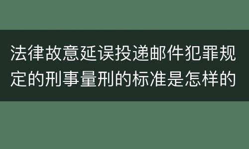 法律故意延误投递邮件犯罪规定的刑事量刑的标准是怎样的