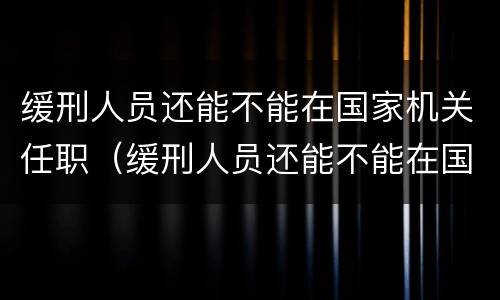 缓刑人员还能不能在国家机关任职（缓刑人员还能不能在国家机关任职公务员）