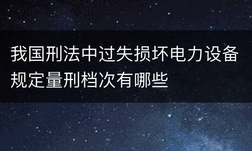 我国刑法中过失损坏电力设备规定量刑档次有哪些