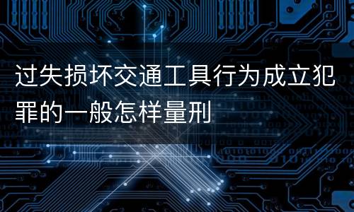 过失损坏交通工具行为成立犯罪的一般怎样量刑